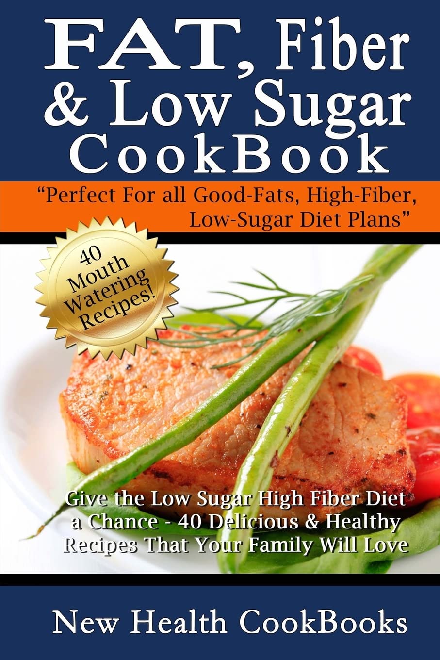 Fat, Fiber & Low Sugar Cookbook: Give The Low Sugar High Fiber Diet A Chance  40 Delicious & Healthy Recipes That Your Family W