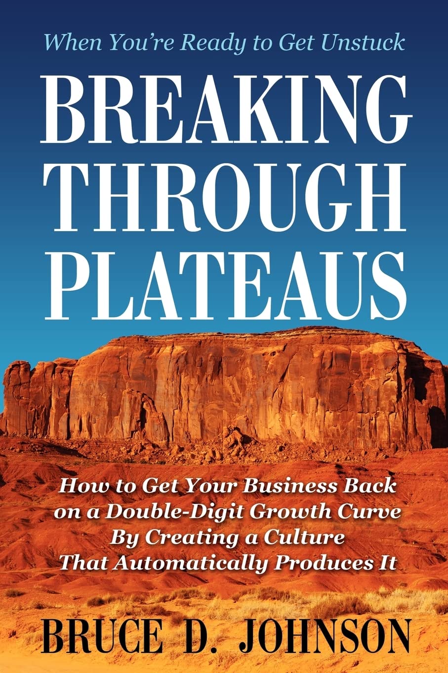 Breaking Through Plateaus: How To Get Your Business Back On A Doubledigit Growth Curve By Creating A Culture That Automatically