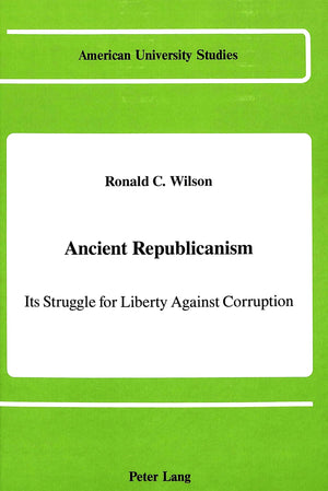 Ancient Republicanism: Its Struggle For Liberty Against Corruption (American University Studies Series X, Political Science, Vol,Used