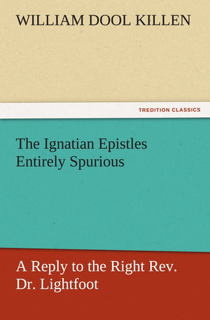 The Ignatian Epistles Entirely Spurious a Reply to the Right REV. Dr. Lightfoot,Used