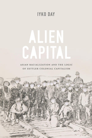 Alien Capital: Asian Racialization And The Logic Of Settler Colonial Capitalism,New