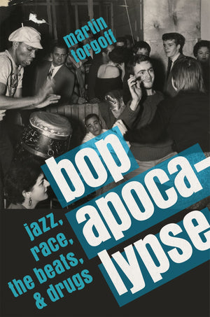 Bop Apocalypse: Jazz, Race, The Beats, And Drugs