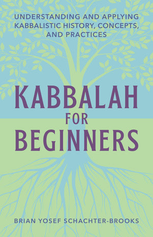 Kabbalah For Beginners: Understanding And Applying Kabbalistic History, Concepts, And Practices