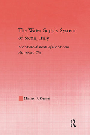 The Water Supply System Of Siena, Italy: The Medieval Roots Of The Modern Networked City (Studies In Medieval History And Cultur