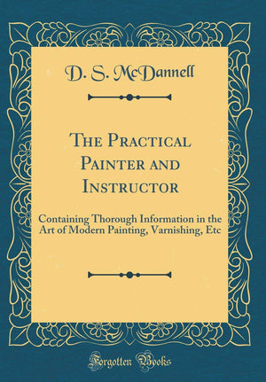 The Practical Painter and Instructor: Containing Thorough Information in the Art of Modern Painting, Varnishing, Etc (Classic Re,Used