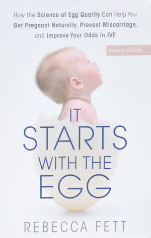 It Starts With The Egg: How The Science Of Egg Quality Can Help You Get Pregnant Naturally, Prevent Miscarriage, And Improve You