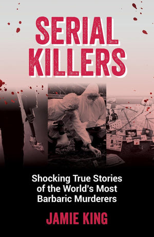 Serial Killers: Shocking True Stories of the World's Most Barbaric Murderers,New