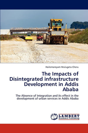 The Impacts of Disintegrated infrastructure Development in Addis Ababa: The Absence of Integration and its effect in the develop,Used