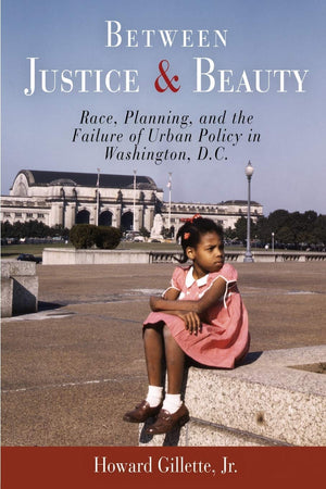 Between Justice And Beauty: Race, Planning, And The Failure Of Urban Policy In Washington, D.C.,New