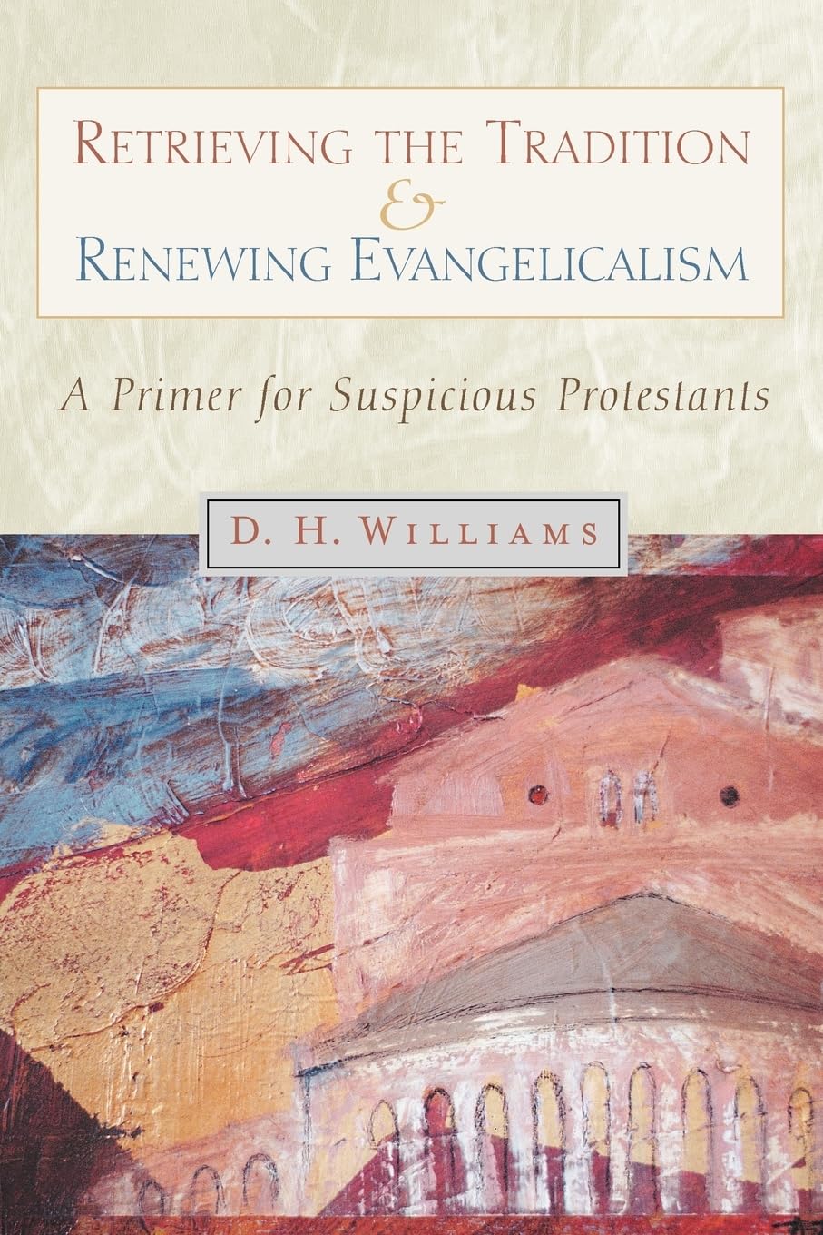 Retrieving the Tradition and Renewing Evangelicalism: A Primer for Suspicious Protestants,New