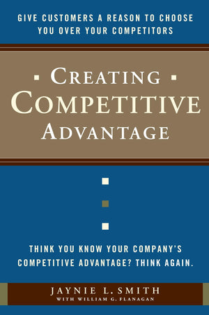 Creating Competitive Advantage: Give Customers a Reason to Choose You Over Your Competitors,New
