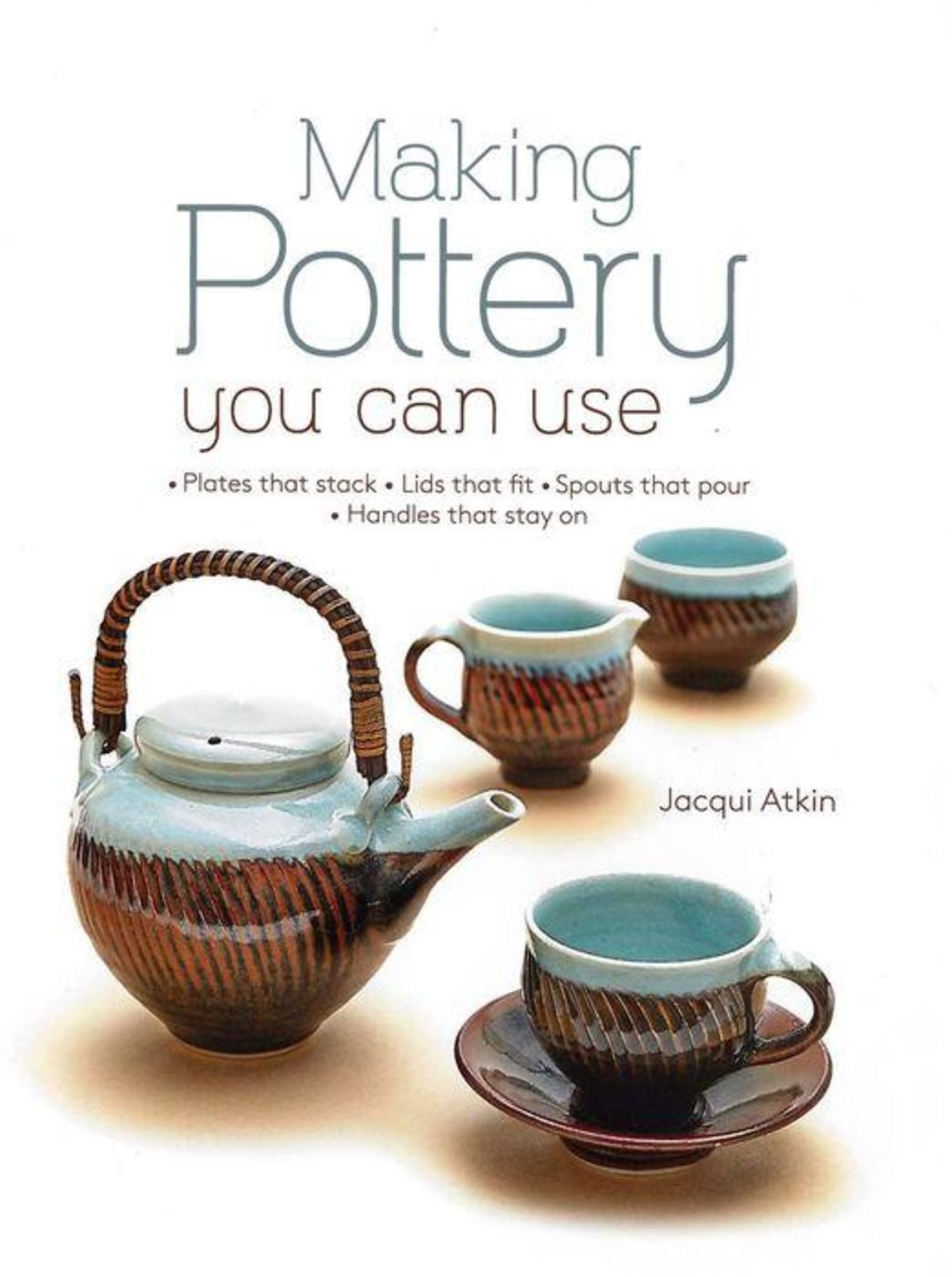 Making Pottery You Can Use: Plates that stack  Lids that fit  Spouts that pour  Handles that stay on,New