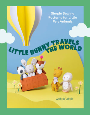 Little Bunny Travels The World: Simple Sewing Patterns For Little Felt Animals