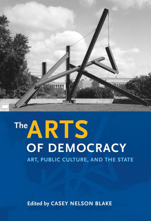 The Arts Of Democracy: Art, Public Culture, And The State (The Arts And Intellectual Life In Modern America),New
