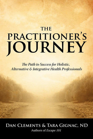 The Practitioner's Journey: The Path to Success for Alternative, Holistic and Integrative Health Professionals,New