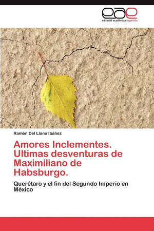 Amores Inclementes. Ultimas desventuras de Maximiliano de Habsburgo.: Quertaro y el fin del Segundo Imperio en Mxico (Spanis,Used