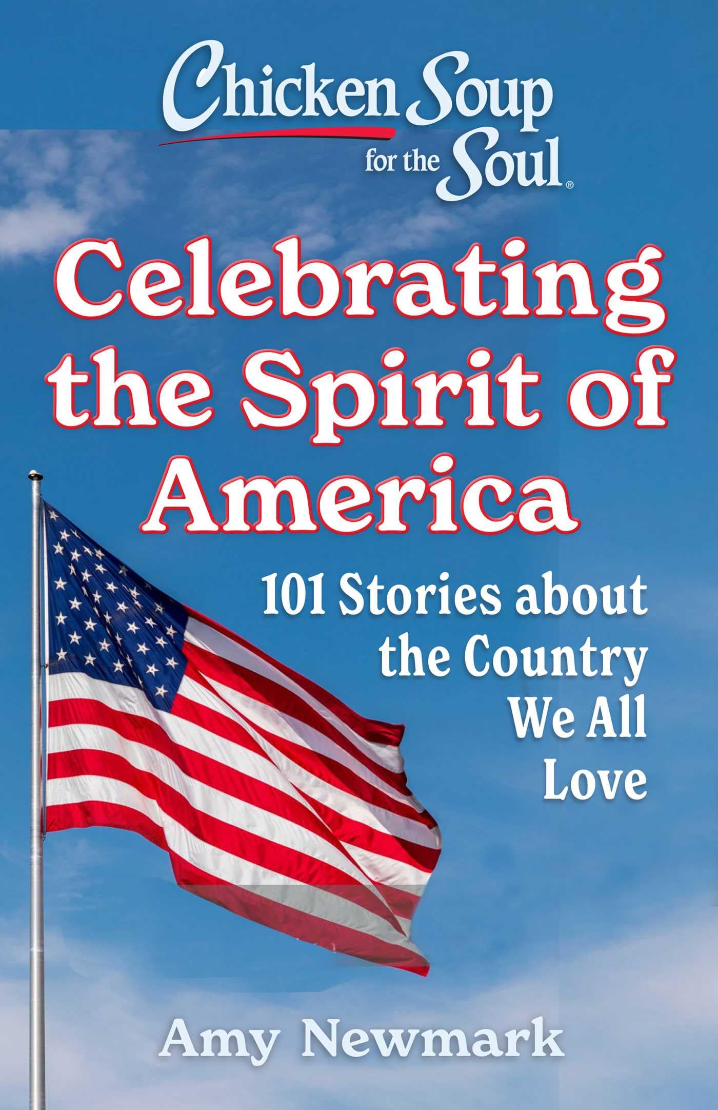 Chicken Soup For The Soul: Celebrating The Spirit Of America: 101 Stories About The Country We All Love