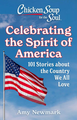 Chicken Soup For The Soul: Celebrating The Spirit Of America: 101 Stories About The Country We All Love