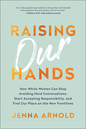 Raising Our Hands: How White Women Can Stop Avoiding Hard Conversations, Start Accepting Responsibility, and Find Our Place on t,Used