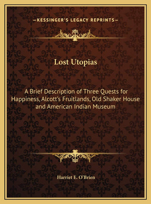 Lost Utopias: A Brief Description of Three Quests for Happiness, Alcott's Fruitlands, Old Shaker House and American Indian Museu,New