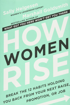 How Women Rise: Break The 12 Habits Holding You Back From Your Next Raise, Promotion, Or Job