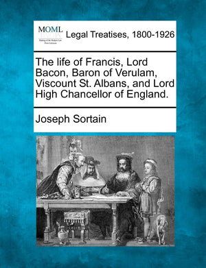 The Life of Francis, Lord Bacon, Baron of Verulam, Viscount St. Albans, and Lord High Chancellor of England.,New
