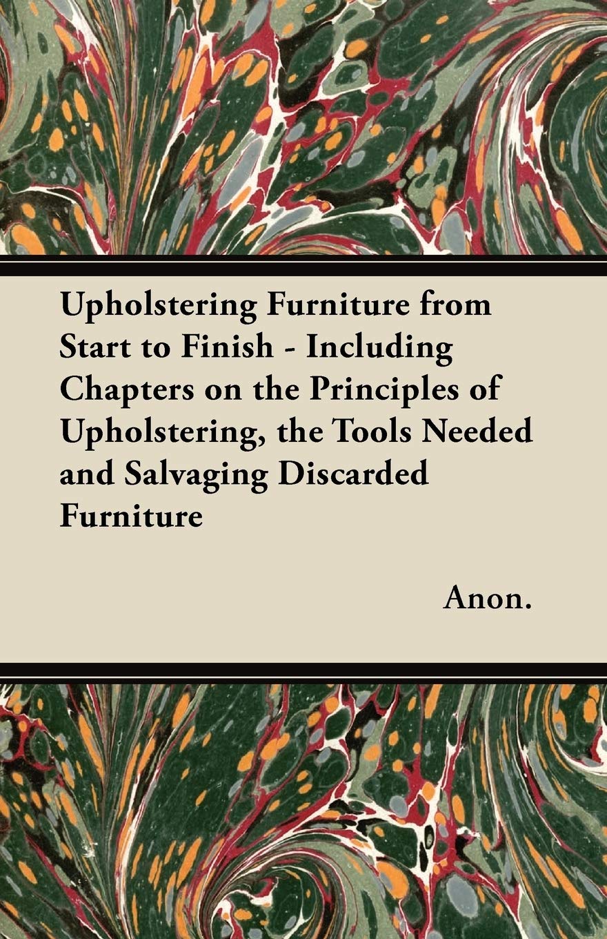 Upholstering Furniture from Start to Finish  Including Chapters on the Principles of Upholstering, the Tools Needed and Salvagi,Used