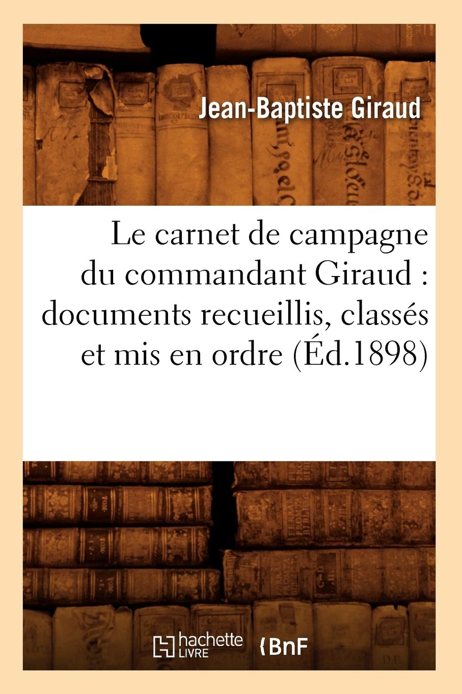 Le Carnet De Campagne Du Commandant Giraud: Documents Recueillis, Classs Et Mis En Ordre (D.1898) (Histoire) (French Edition,New