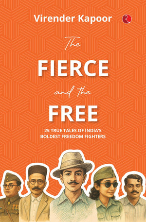 The Fierce And The Free: 25 True Tales Of Indias Boldest Freedom Fighters