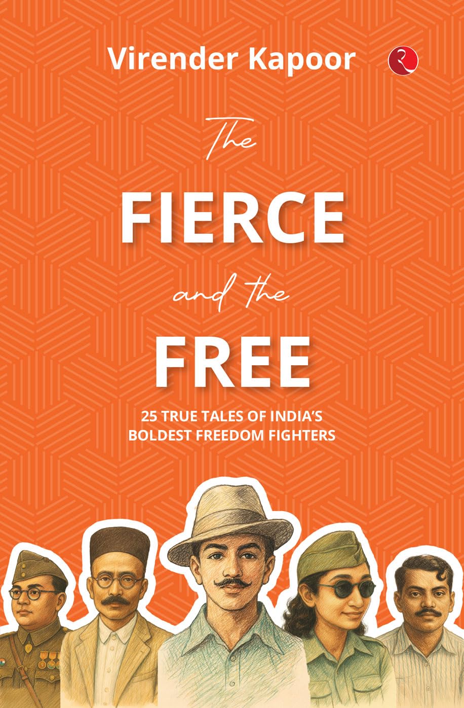The Fierce And The Free: 25 True Tales Of Indias Boldest Freedom Fighters