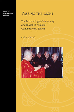 Passing the Light: The Incense Light Community and Buddhist Nuns in Contemporary Taiwan (Topics in Contemporary Buddhism, 11),New