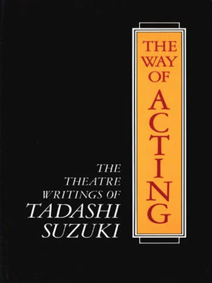 The Way of Acting: The Theatre Writings of Tadashi Suzuki,New