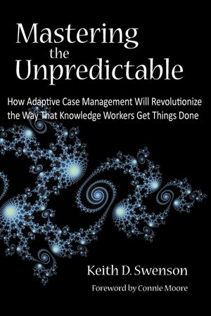 Mastering The Unpredictable: How Adaptive Case Management Will Revolutionize The Way That Knowledge Workers Get Things Done