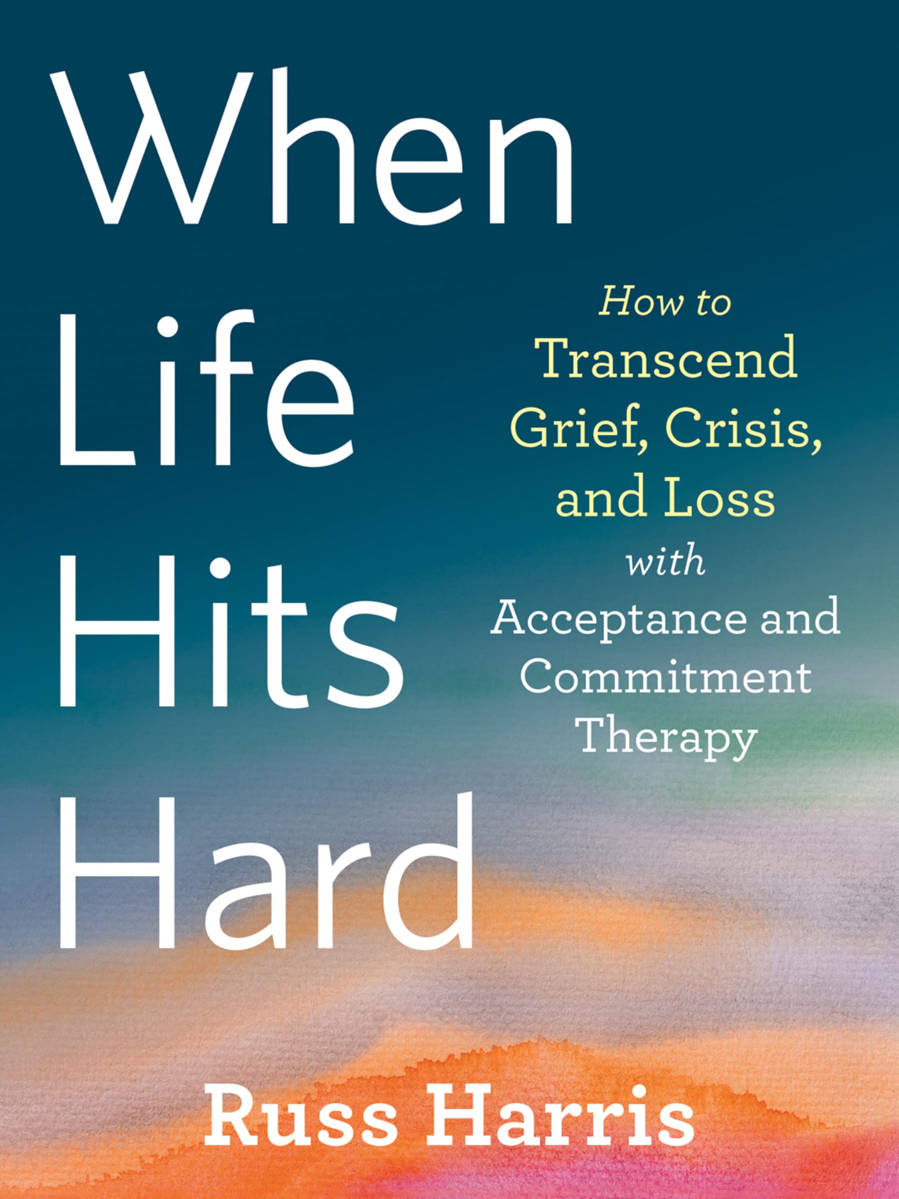 When Life Hits Hard: How To Transcend Grief, Crisis, And Loss With Acceptance And Commitment Therapy