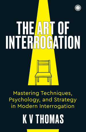 The Art Of Interrogation: Mastering Techniques, Psychology, And Strategy In Modern Interrogation