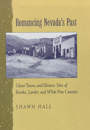 Romancing Nevada'S Past: Ghost Towns And Historic Sites Of Eureka, Lander, And White Pine Counties,New