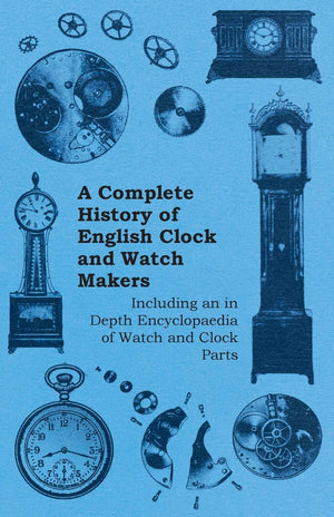 A Complete History Of English Clock And Watch Makers  Including An In Depth Encyclopaedia Of Watch And Clock Parts,Used