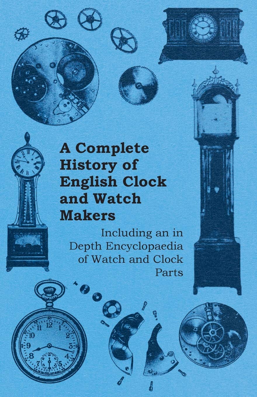 A Complete History Of English Clock And Watch Makers  Including An In Depth Encyclopaedia Of Watch And Clock Parts,Used