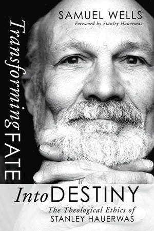 Transforming Fate into Destiny: The Theological Ethics of Stanley Hauerwas,New