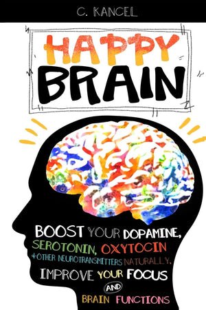 Happy Brain: Boost Your Dopamine, Serotonin, Oxytocin & Other Neurotransmitters Naturally, Improve Your Focus And Brain Function