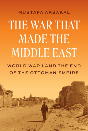 The War That Made The Middle East: World War I And The End Of The Ottoman Empire