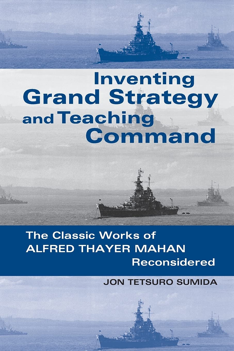 Inventing Grand Strategy And Teaching Command: The Classic Works Of Alfred Thayer Mahan Reconsidered,New