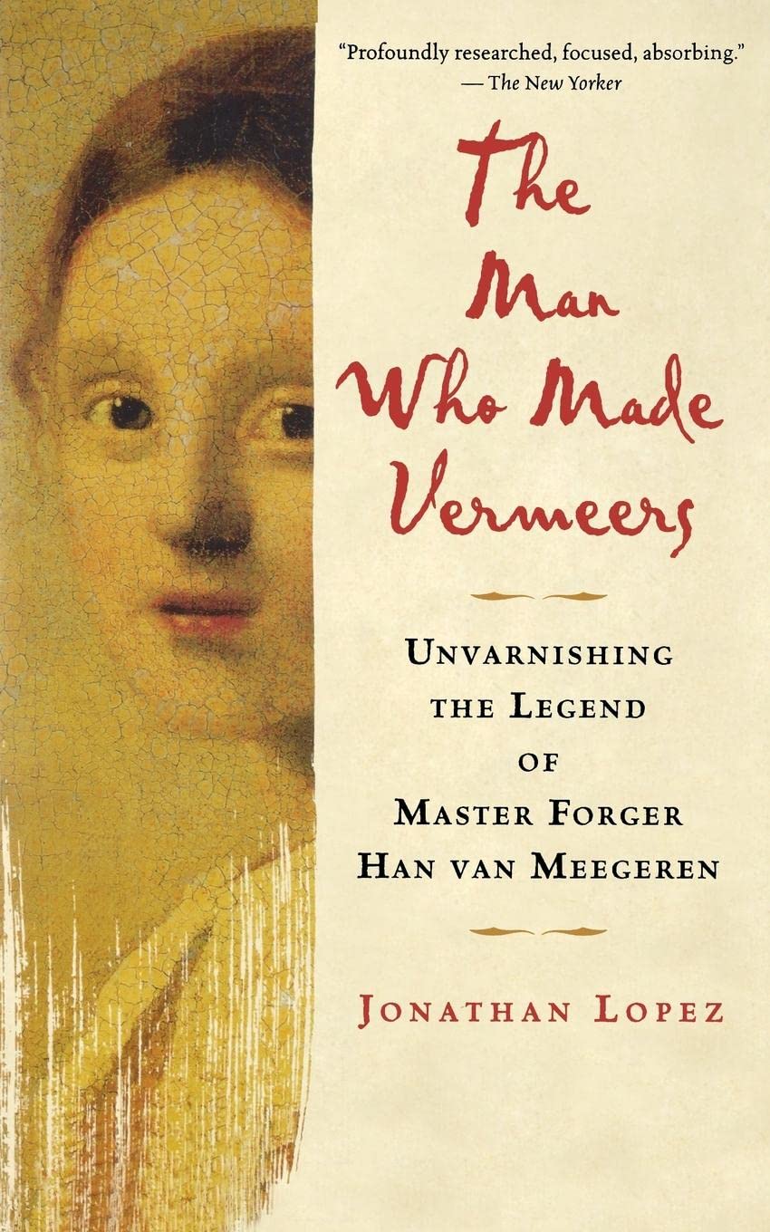 The Man Who Made Vermeers: Unvarnishing The Legend Of Master Forger Han Van Meegeren,New