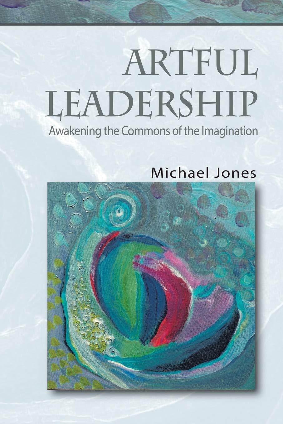 Artful Leadership: Awakening the Commons of the Imagination,Used