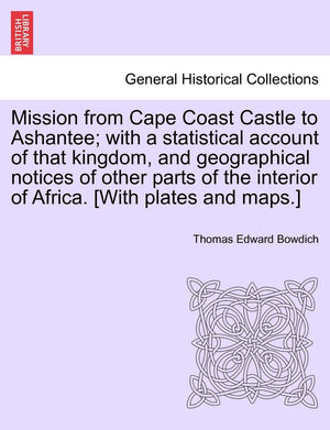 Mission From Cape Coast Castle To Ashantee; With A Statistical Account Of That Kingdom, And Geographical Notices Of Other Parts