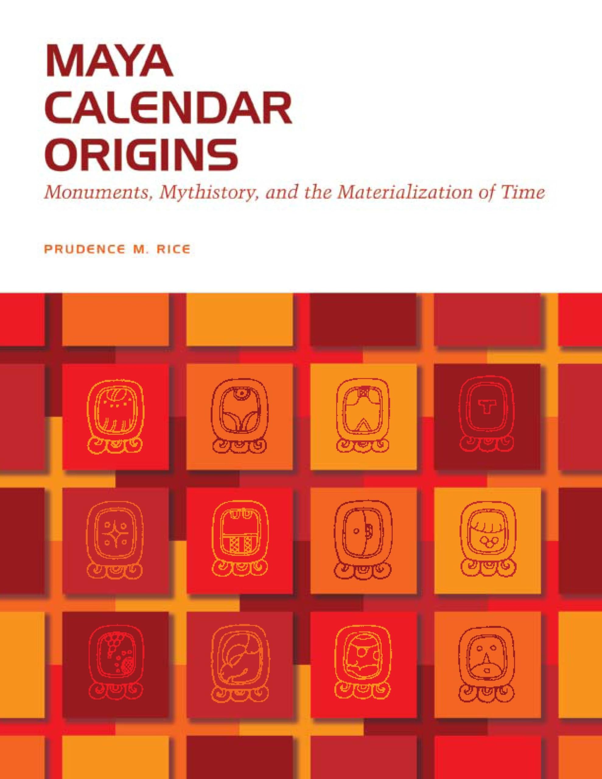Maya Calendar Origins: Monuments, Mythistory, and the Materialization of Time (The William and Bettye Nowlin Series in Art, Hist,Used