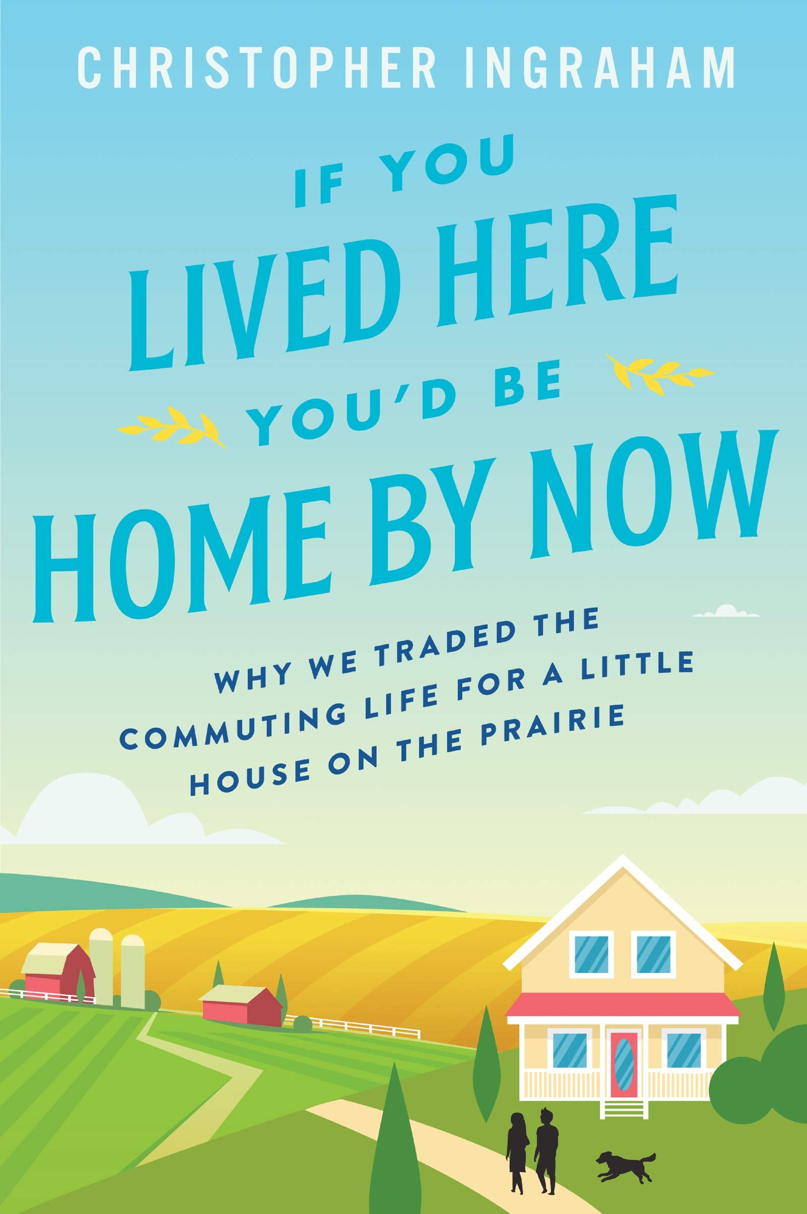 If You Lived Here You'D Be Home By Now: Why We Traded The Commuting Life For A Little House On The Prairie