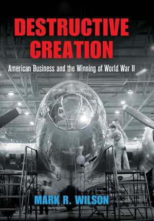 Destructive Creation: American Business And The Winning Of World War Ii (American Business, Politics, And Society)