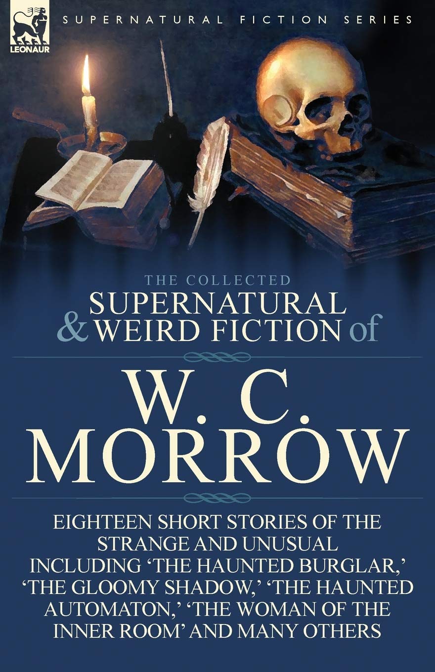 The Collected Supernatural And Weird Fiction Of W. C. Morrow: Eighteen Short Stories Of The Strange And Unusual Including 'The H,Used