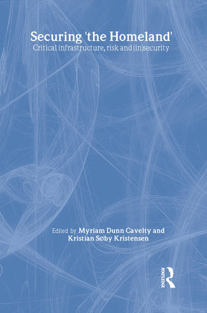 Securing 'the Homeland': Critical Infrastructure, Risk and (In)Security (CSS Studies in Security and International Relations),New